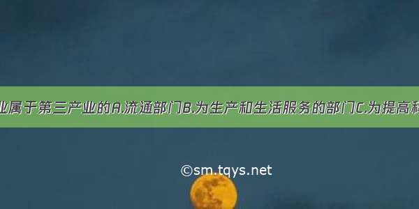 单选题金融业属于第三产业的A.流通部门B.为生产和生活服务的部门C.为提高科学文化水平