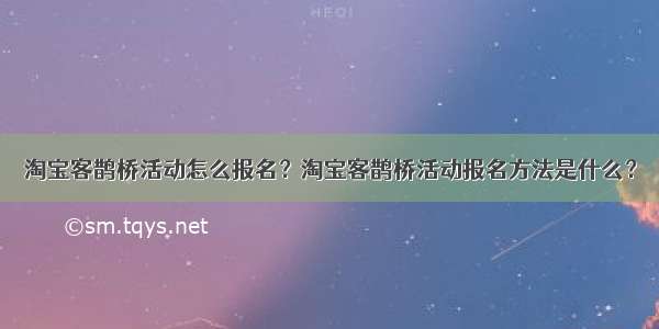 淘宝客鹊桥活动怎么报名？淘宝客鹊桥活动报名方法是什么？