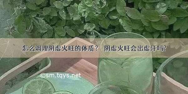 怎么调理阴虚火旺的体质？  阴虚火旺会出虚汗吗?