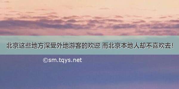 北京这些地方深受外地游客的欢迎 而北京本地人却不喜欢去！