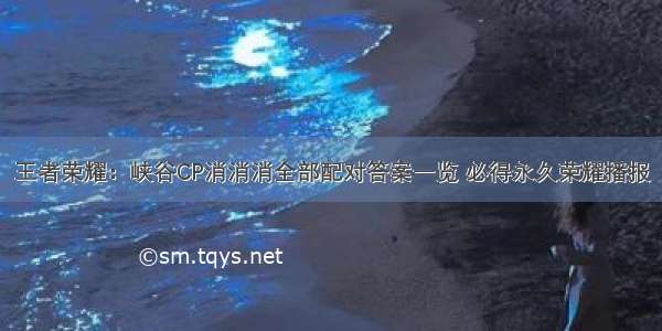 王者荣耀：峡谷CP消消消全部配对答案一览 必得永久荣耀播报