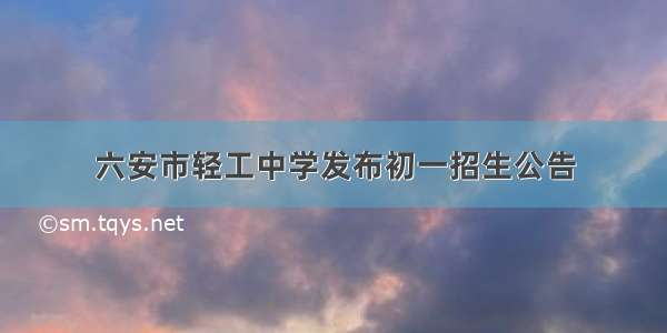 六安市轻工中学发布初一招生公告