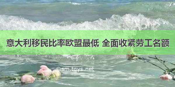 意大利移民比率欧盟最低 全面收紧劳工名额