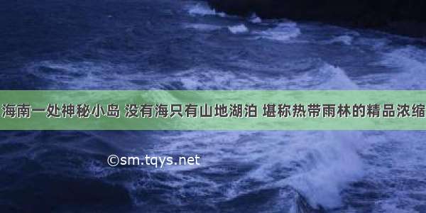 海南一处神秘小岛 没有海只有山地湖泊 堪称热带雨林的精品浓缩