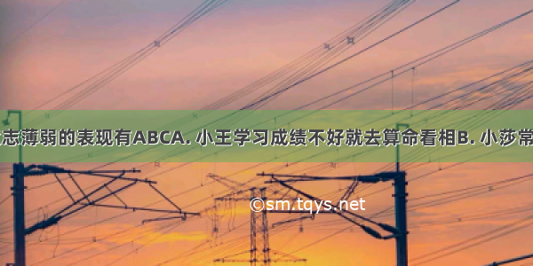 以下属于意志薄弱的表现有ABCA. 小王学习成绩不好就去算命看相B. 小莎常常放弃自己