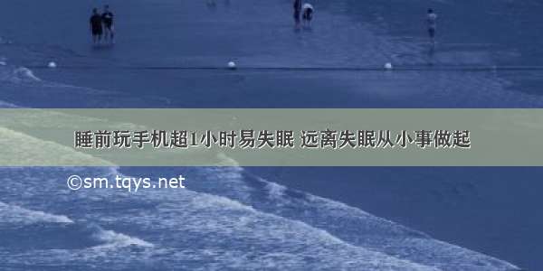 睡前玩手机超1小时易失眠 远离失眠从小事做起