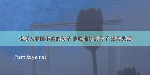 夜深人静睡不着的句子 昨晚谁梦到我了 害我失眠