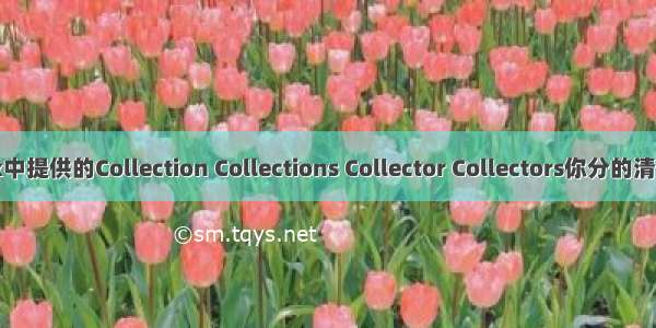 jdk中提供的Collection Collections Collector Collectors你分的清楚？