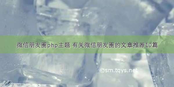 微信朋友圈php主题 有关微信朋友圈的文章推荐10篇