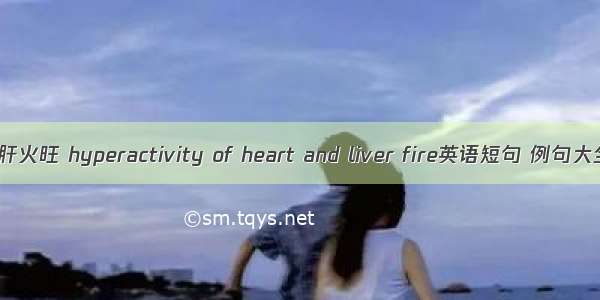 心肝火旺 hyperactivity of heart and liver fire英语短句 例句大全