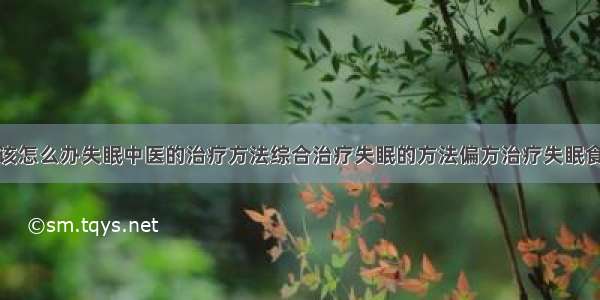 得了失眠症该怎么办失眠中医的治疗方法综合治疗失眠的方法偏方治疗失眠食疗治疗失眠