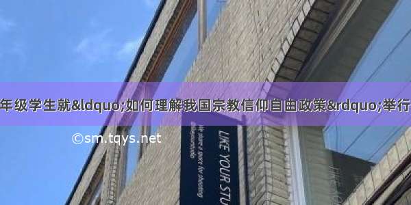 单选题某中学高三年级学生就&ldquo;如何理解我国宗教信仰自由政策&rdquo;举行了一次课堂讨论 下