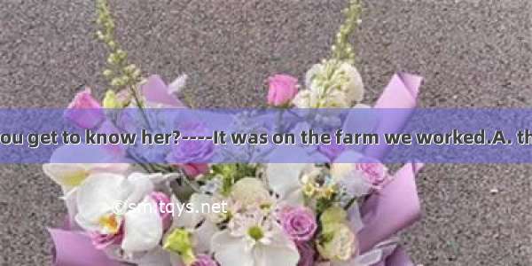 ----Where did you get to know her?----It was on the farm we worked.A. thatB. thereC. wh