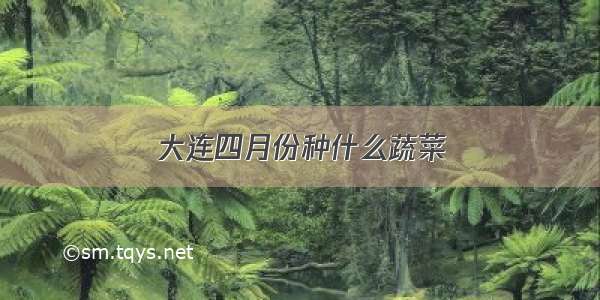 大连四月份种什么蔬菜