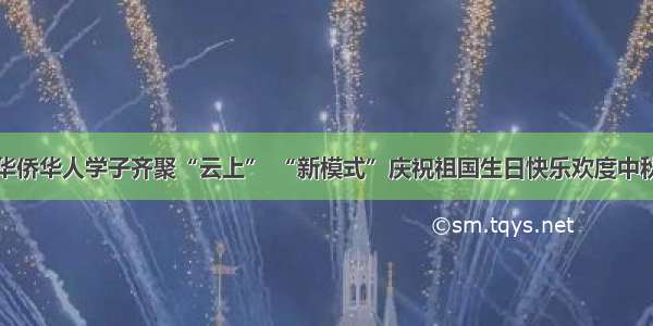 在日华侨华人学子齐聚“云上” “新模式”庆祝祖国生日快乐欢度中秋佳节