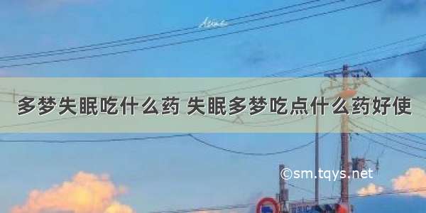 多梦失眠吃什么药 失眠多梦吃点什么药好使