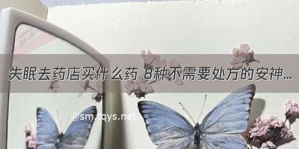 失眠去药店买什么药 8种不需要处方的安神...