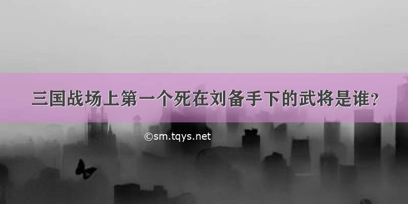 三国战场上第一个死在刘备手下的武将是谁？