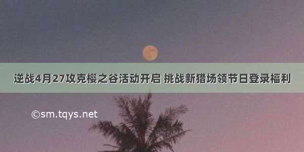 逆战4月27攻克樱之谷活动开启 挑战新猎场领节日登录福利