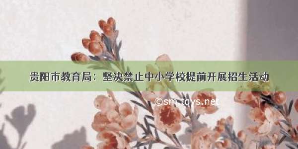 贵阳市教育局：坚决禁止中小学校提前开展招生活动