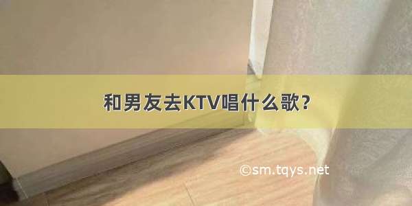 和男友去KTV唱什么歌？