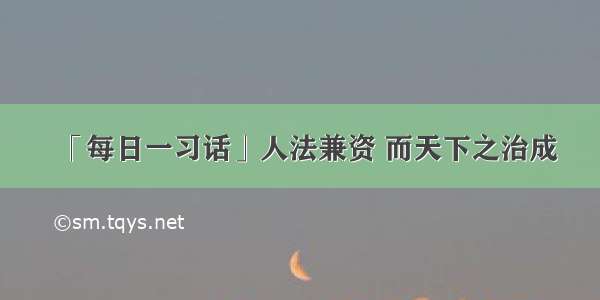 「每日一习话」人法兼资 而天下之治成