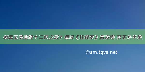 林黛玉是金陵十二钗之冠？细读《红楼梦》后发现 其实并不是