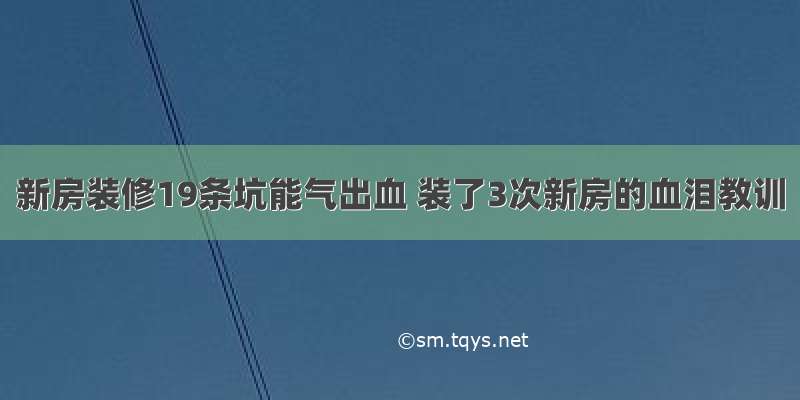 新房装修19条坑能气出血 装了3次新房的血泪教训