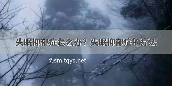 失眠抑郁症怎么办？失眠抑郁症的疗法