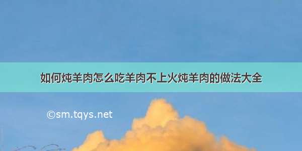 如何炖羊肉怎么吃羊肉不上火炖羊肉的做法大全