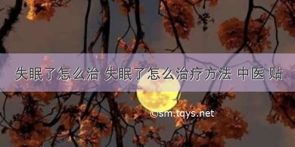 失眠了怎么治 失眠了怎么治疗方法 中医 贴