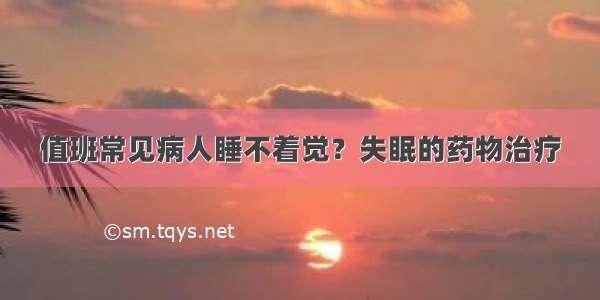 值班常见病人睡不着觉？失眠的药物治疗