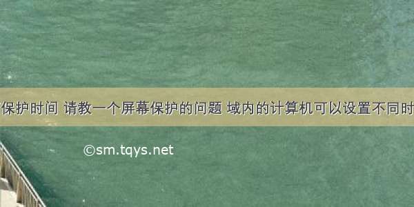 计算机桌面保护时间 请教一个屏幕保护的问题 域内的计算机可以设置不同时间的屏幕保