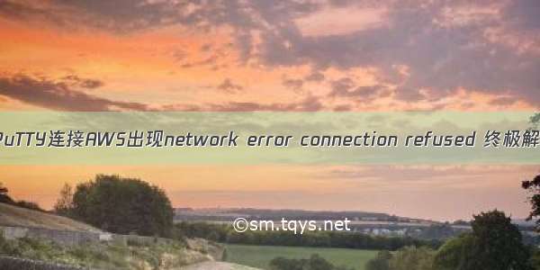 亚马逊的PuTTY连接AWS出现network error connection refused 终极解决方案。
