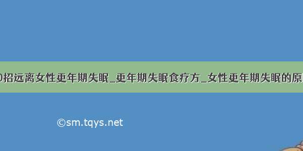 10招远离女性更年期失眠_更年期失眠食疗方_女性更年期失眠的原因