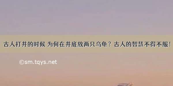 古人打井的时候 为何在井底放两只乌龟？古人的智慧不得不服！