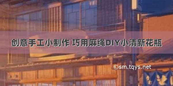 创意手工小制作 巧用麻绳DIY小清新花瓶