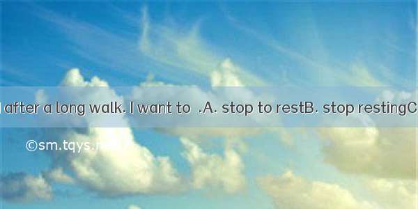 I’m too tired after a long walk. I want to  .A. stop to restB. stop restingC. stopping to