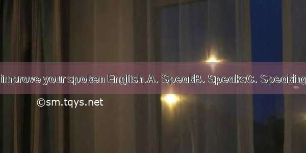 more  and you’ll improve your spoken English.A. SpeakB. SpeaksC. SpeakingD. To speak