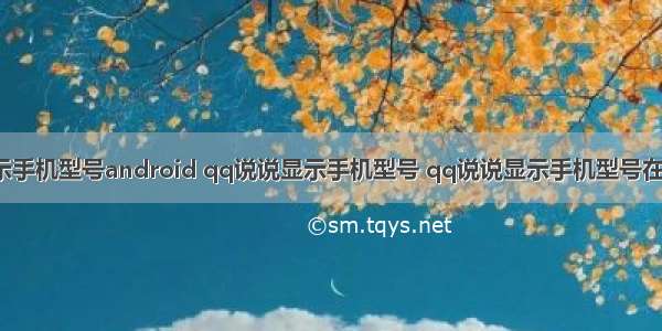 qq空间显示手机型号android qq说说显示手机型号 qq说说显示手机型号在哪里设置...