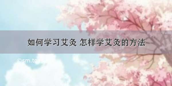 如何学习艾灸 怎样学艾灸的方法