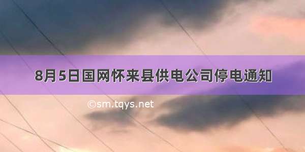 8月5日国网怀来县供电公司停电通知