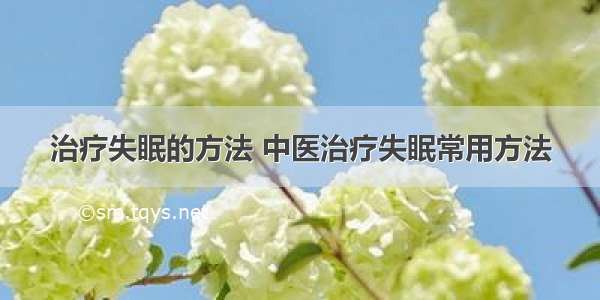 治疗失眠的方法 中医治疗失眠常用方法