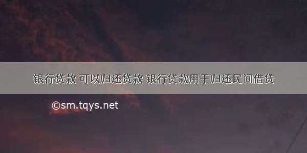 银行贷款 可以归还贷款 银行贷款用于归还民间借贷