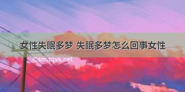 女性失眠多梦 失眠多梦怎么回事女性