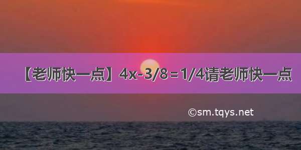 【老师快一点】4x-3/8=1/4请老师快一点