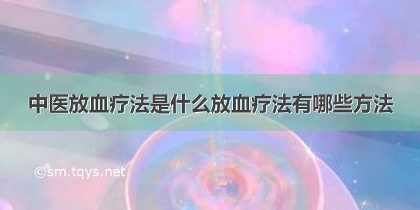 中医放血疗法是什么放血疗法有哪些方法