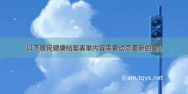 以下居民健康档案表单内容需要动态更新的是()