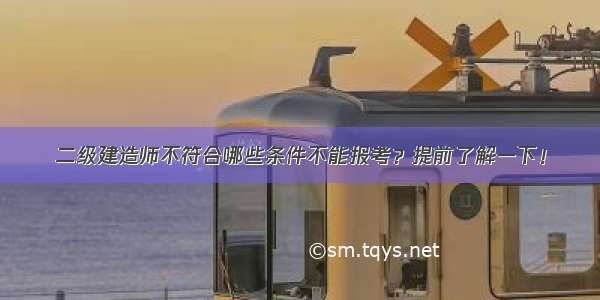 二级建造师不符合哪些条件不能报考？提前了解一下！