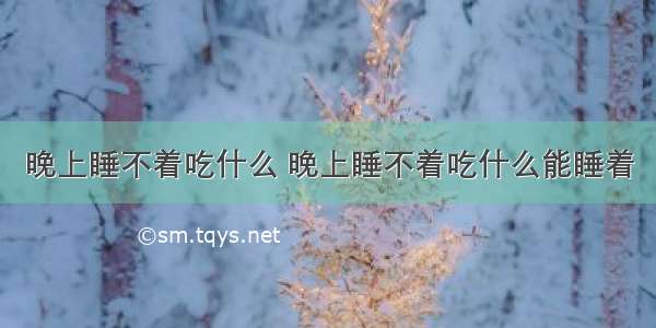 晚上睡不着吃什么 晚上睡不着吃什么能睡着